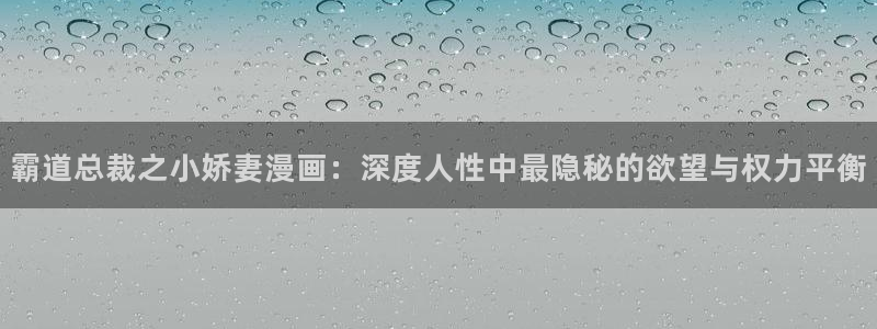 奇漫屋画-免费漫画下拉式在线看六漫画 小：霸道总裁之小娇妻漫画：深度人性中最隐秘的欲望与权力平衡