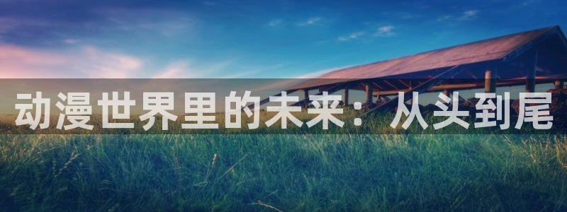 漫画免费版在线阅读免费观看奇漫屋：动漫世界里的未来：从头到尾